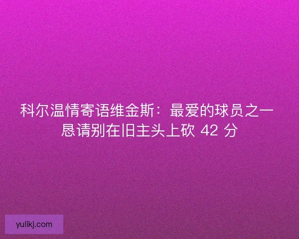 科尔温情寄语维金斯：最爱的球员之一 恳请别在旧主头上砍 42 分