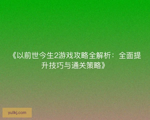 《以前世今生2游戏攻略全解析：全面提升技巧与通关策略》
