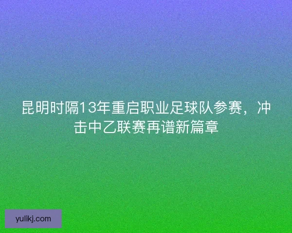 昆明时隔13年重启职业足球队参赛，冲击中乙联赛再谱新篇章