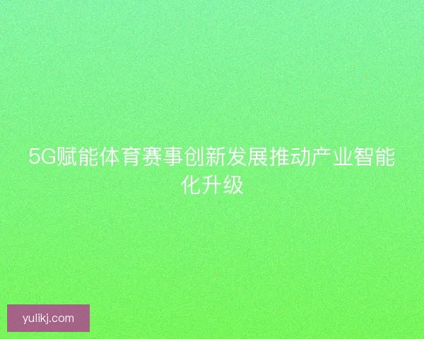 5G赋能体育赛事创新发展推动产业智能化升级