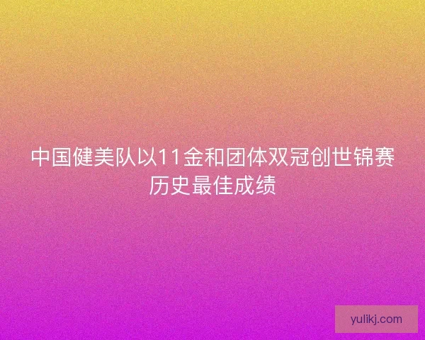 中国健美队以11金和团体双冠创世锦赛历史最佳成绩